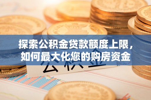 郴州探索公积金贷款额度上限，如何最大化您的购房资金