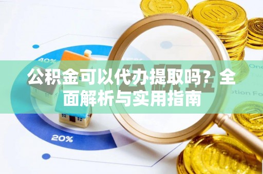 郴州公积金可以代办提取吗？全面解析与实用指南