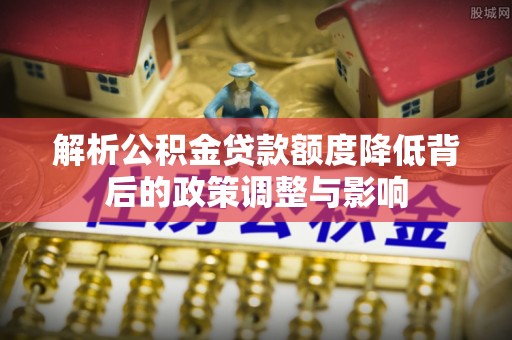 郴州解析公积金贷款额度降低背后的政策调整与影响