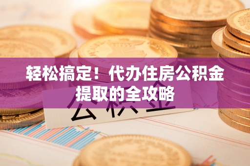 郴州轻松搞定！代办住房公积金提取的全攻略