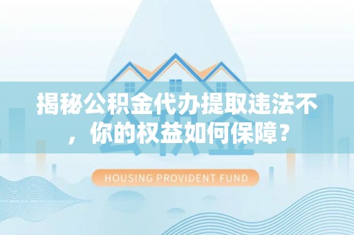 郴州揭秘公积金代办提取违法不，你的权益如何保障？
